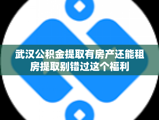 武汉公积金提取有房产还能租房提取别错过这个福利