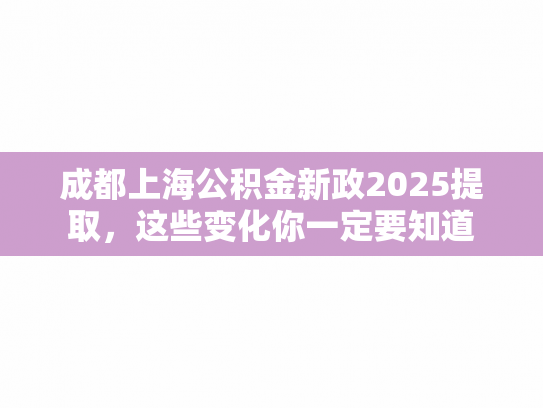 成都上海公积金新政2025提取，这些变化你一定要知道