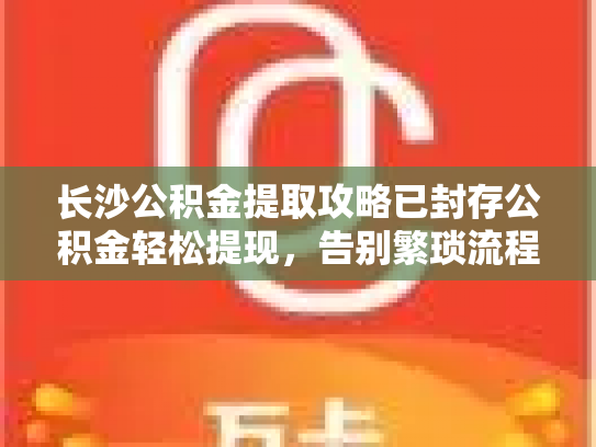长沙公积金提取攻略已封存公积金轻松提现，告别繁琐流程