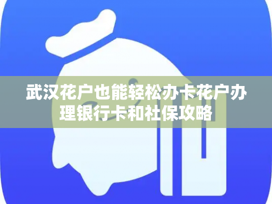 武汉花户也能轻松办卡花户办理银行卡和社保攻略