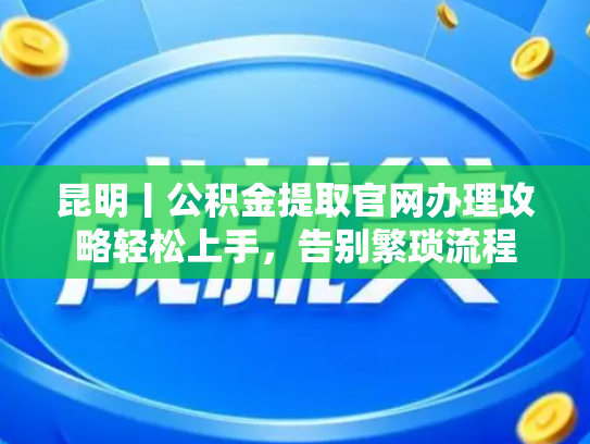 昆明丨公积金提取官网办理攻略轻松上手，告别繁琐流程