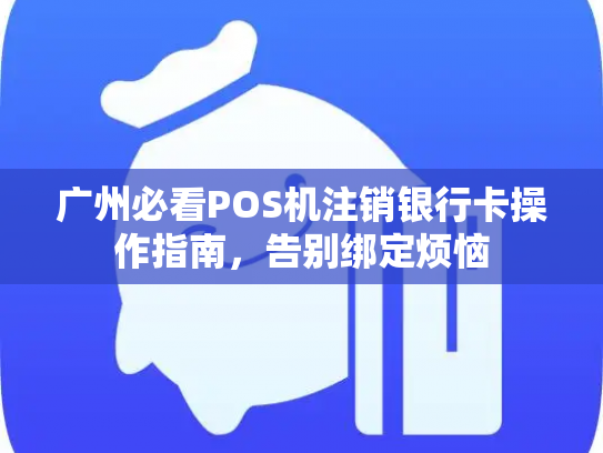 广州必看POS机注销银行卡操作指南，告别绑定烦恼