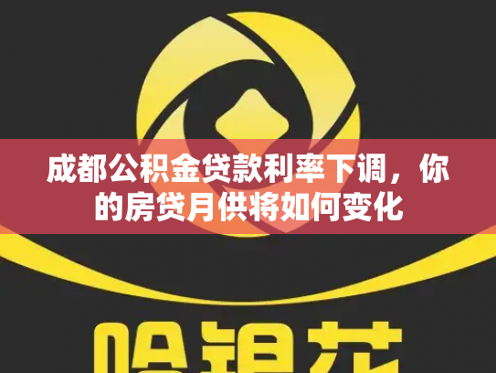 成都公积金贷款利率下调，你的房贷月供将如何变化
