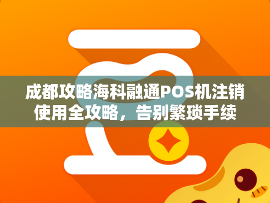 成都攻略海科融通POS机注销使用全攻略，告别繁琐手续