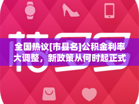 全国热议[市县名]公积金利率大调整，新政策从何时起正式执行