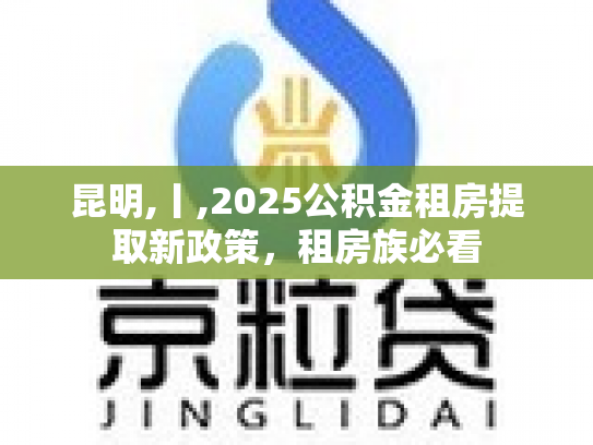 昆明,丨,2025公积金租房提取新政策，租房族必看