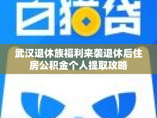 武汉退休族福利来袭退休后住房公积金个人提取攻略