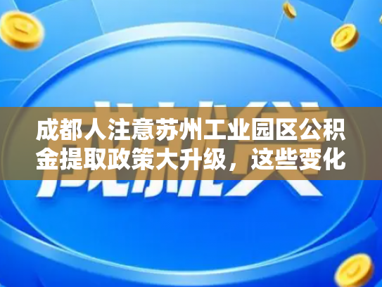 成都人注意苏州工业园区公积金提取政策大升级，这些变化你了解吗
