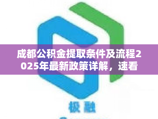 成都公积金提取条件及流程2025年最新政策详解，速看