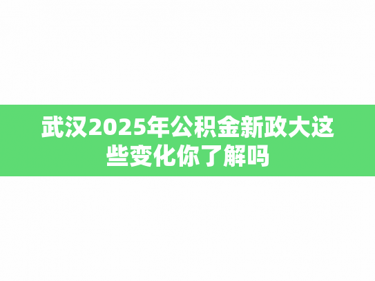 武汉2025年公积金新政大这些变化你了解吗