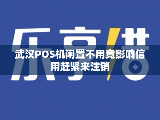 武汉POS机闲置不用竟影响信用赶紧来注销