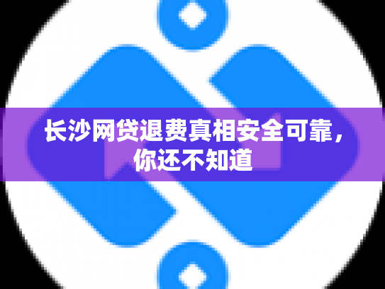 长沙网贷退费真相安全可靠，你还不知道