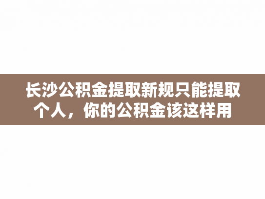 长沙公积金提取新规只能提取个人，你的公积金该这样用
