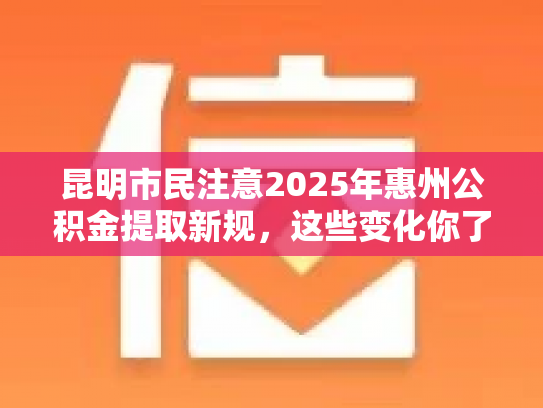 昆明市民注意2025年惠州公积金提取新规，这些变化你了解吗