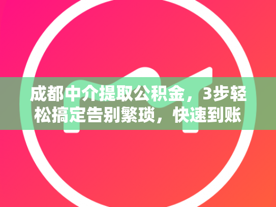 成都中介提取公积金，3步轻松搞定告别繁琐，快速到账
