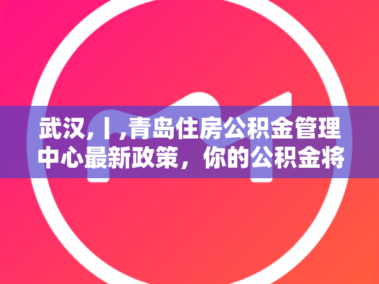 武汉,丨,青岛住房公积金管理中心最新政策，你的公积金将有大变化