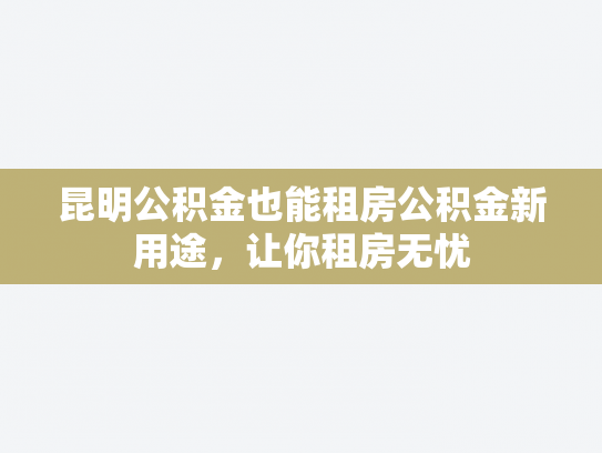 昆明公积金也能租房公积金新用途，让你租房无忧