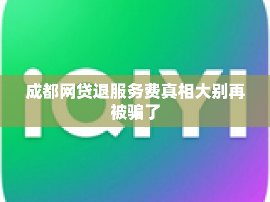 成都网贷退服务费真相大别再被骗了
