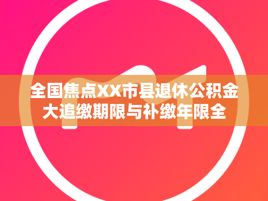 全国焦点XX市县退休公积金大追缴期限与补缴年限全