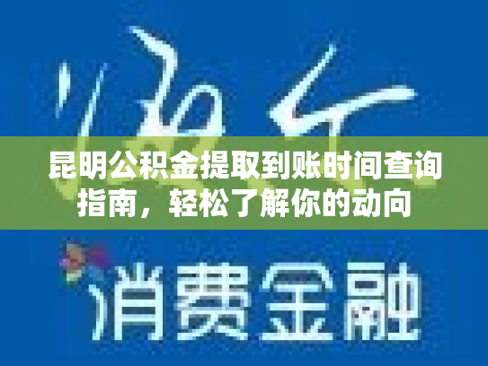 昆明公积金提取到账时间查询指南，轻松了解你的动向