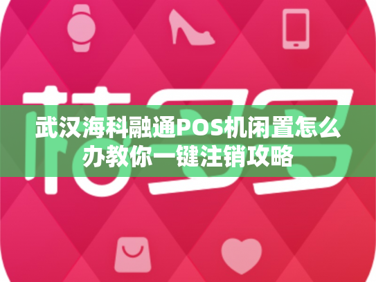 武汉海科融通POS机闲置怎么办教你一键注销攻略
