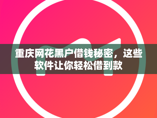 重庆网花黑户借钱秘密，这些软件让你轻松借到款