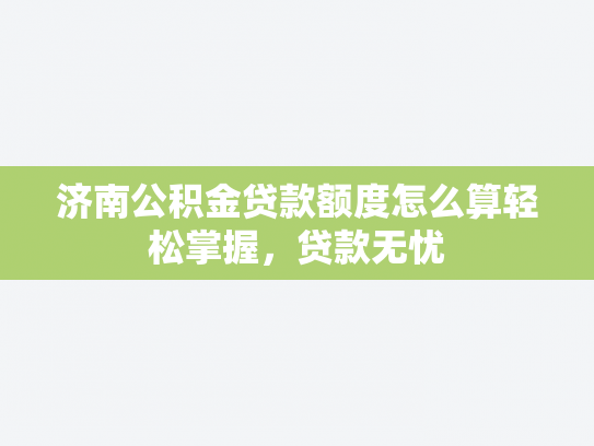济南公积金贷款额度怎么算轻松掌握，贷款无忧