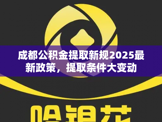 成都公积金提取新规2025最新政策，提取条件大变动