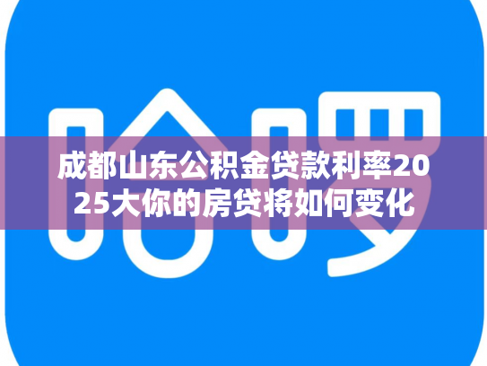 成都山东公积金贷款利率2025大你的房贷将如何变化